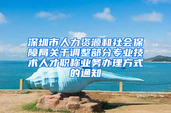 深圳市人力资源和社会保障局关于调整部分专业技术人才职称业务办理方式的通知