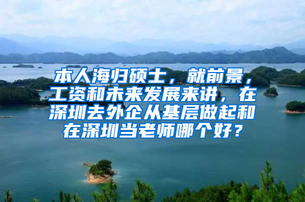 本人海归硕士，就前景，工资和未来发展来讲，在深圳去外企从基层做起和在深圳当老师哪个好？