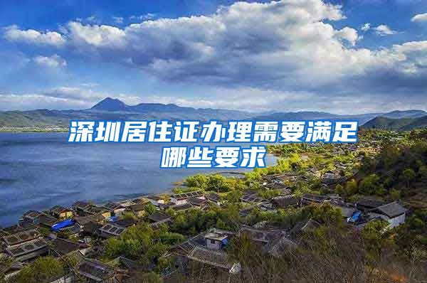 深圳居住证办理需要满足哪些要求