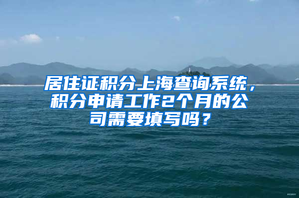 居住证积分上海查询系统，积分申请工作2个月的公司需要填写吗？