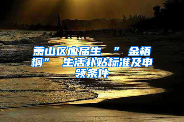 萧山区应届生 “ 金梧桐” 生活补贴标准及申领条件