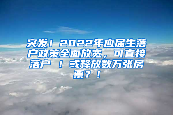 突发！2022年应届生落户政策全面放宽，可直接落户 ！或释放数万张房票？！