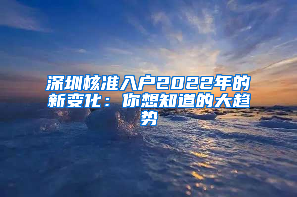 深圳核准入户2022年的新变化：你想知道的大趋势