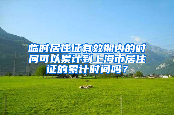 临时居住证有效期内的时间可以累计到上海市居住证的累计时间吗？