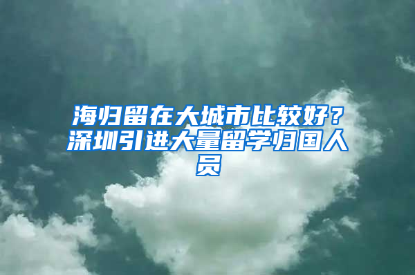 海归留在大城市比较好？深圳引进大量留学归国人员