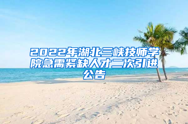 2022年湖北三峡技师学院急需紧缺人才二次引进公告