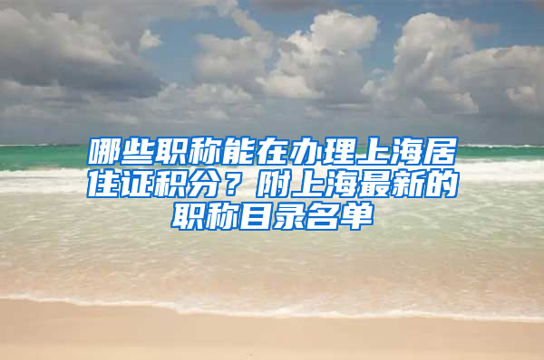 哪些职称能在办理上海居住证积分？附上海最新的职称目录名单