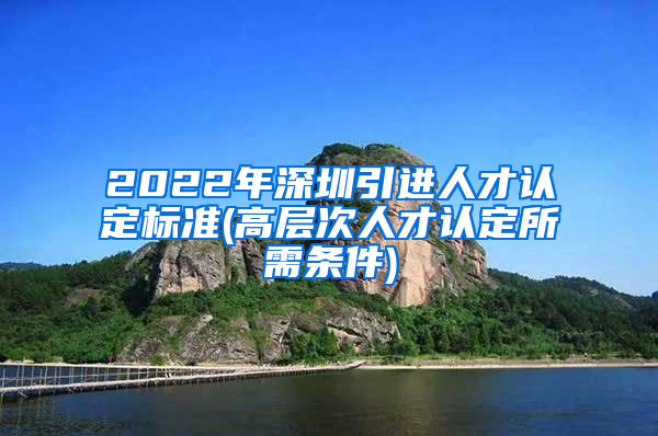 2022年深圳引进人才认定标准(高层次人才认定所需条件)