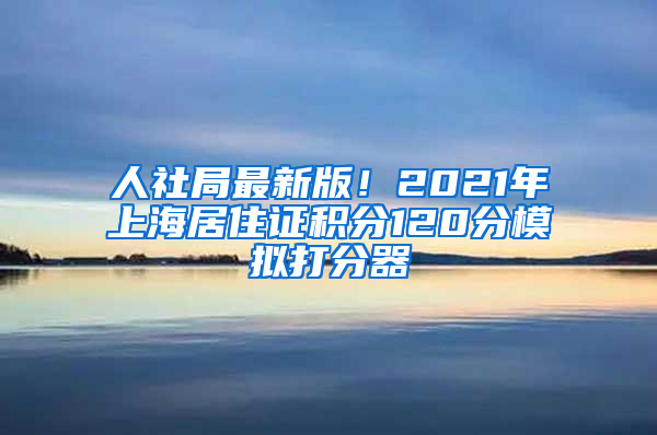 人社局最新版！2021年上海居住证积分120分模拟打分器
