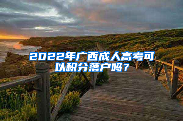 2022年广西成人高考可以积分落户吗？