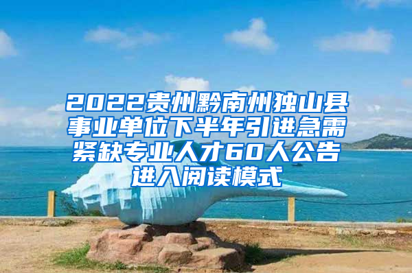 2022贵州黔南州独山县事业单位下半年引进急需紧缺专业人才60人公告进入阅读模式