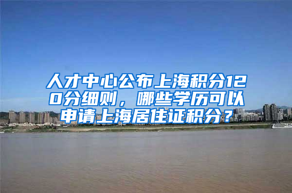 人才中心公布上海积分120分细则，哪些学历可以申请上海居住证积分？