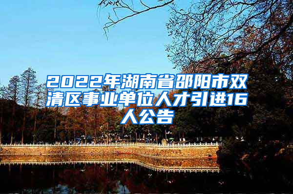 2022年湖南省邵阳市双清区事业单位人才引进16人公告