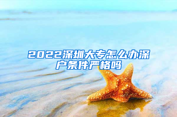 2022深圳大专怎么办深户条件严格吗