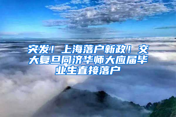 突发！上海落户新政！交大复旦同济华师大应届毕业生直接落户