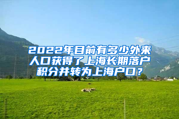 2022年目前有多少外来人口获得了上海长期落户积分并转为上海户口？