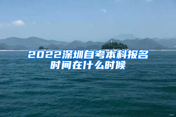 2022深圳自考本科报名时间在什么时候