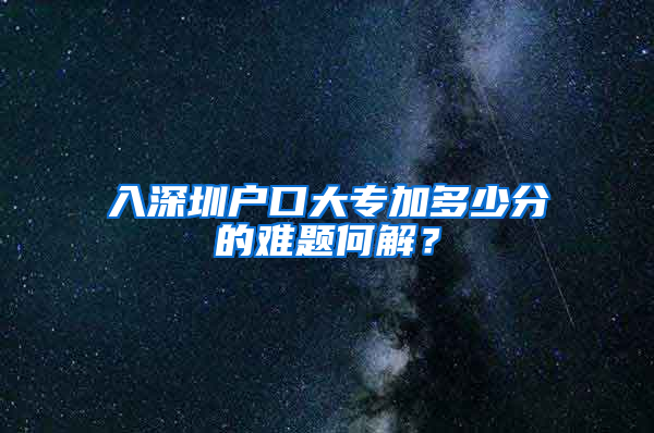 入深圳户口大专加多少分的难题何解？