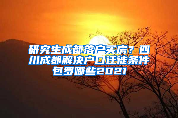 研究生成都落户买房？四川成都解决户口迁徙条件包罗哪些2021