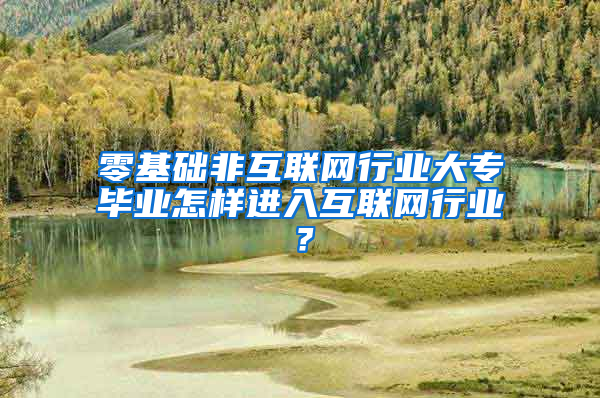 零基础非互联网行业大专毕业怎样进入互联网行业？