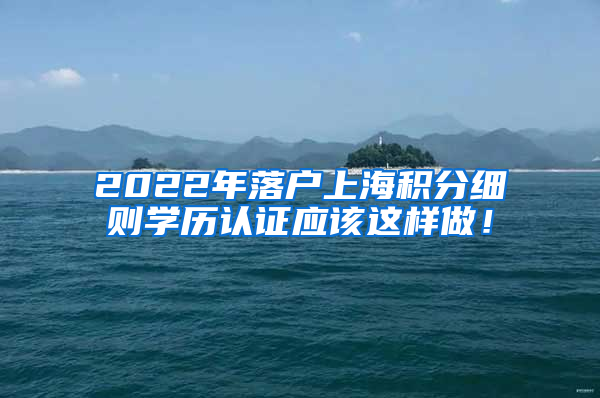 2022年落户上海积分细则学历认证应该这样做！