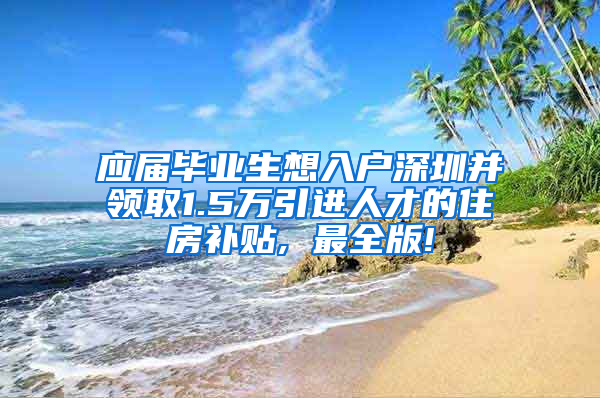 应届毕业生想入户深圳并领取1.5万引进人才的住房补贴, 最全版!