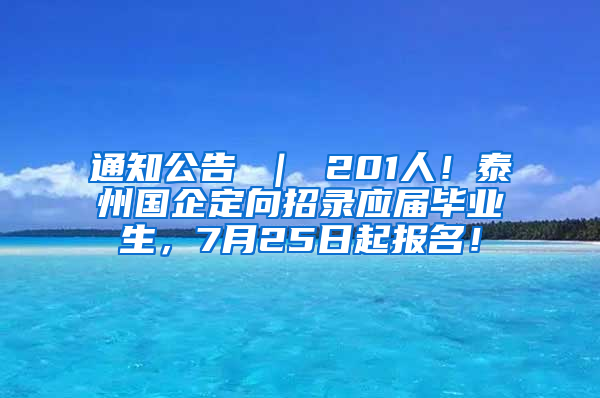 通知公告 ｜ 201人！泰州国企定向招录应届毕业生，7月25日起报名！