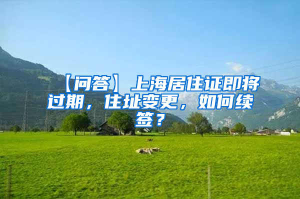 【问答】上海居住证即将过期，住址变更，如何续签？