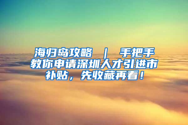 海归岛攻略 ｜ 手把手教你申请深圳人才引进市补贴，先收藏再看！