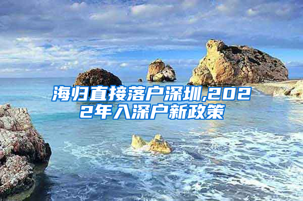 海归直接落户深圳,2022年入深户新政策