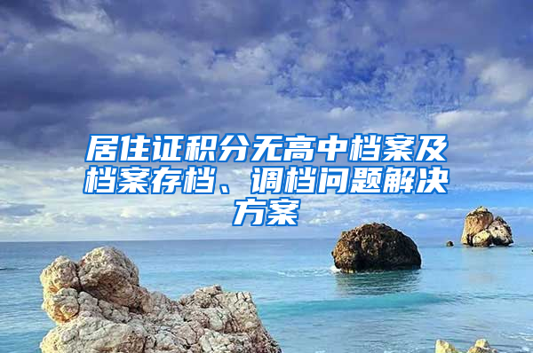 居住证积分无高中档案及档案存档、调档问题解决方案