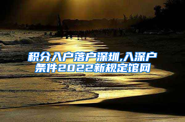 积分入户落户深圳,入深户条件2022新规定馆网