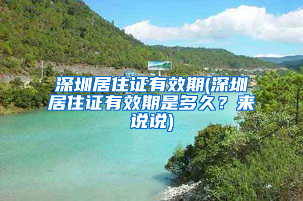 深圳居住证有效期(深圳居住证有效期是多久？来说说)