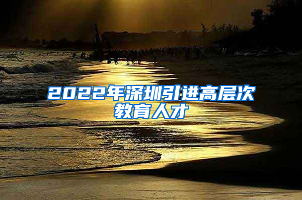 2022年深圳引进高层次教育人才