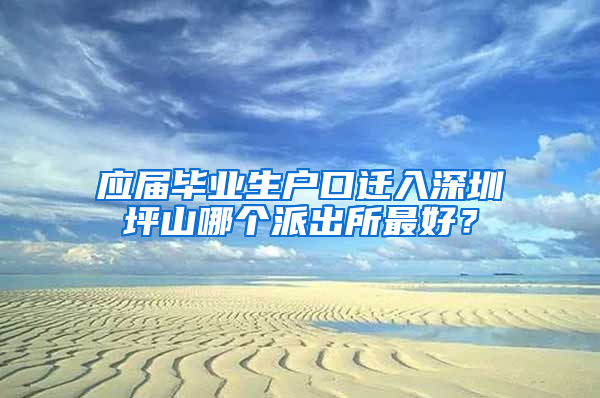 应届毕业生户口迁入深圳坪山哪个派出所最好？