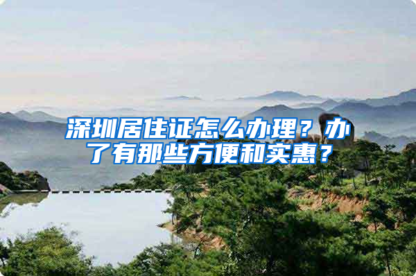 深圳居住证怎么办理？办了有那些方便和实惠？