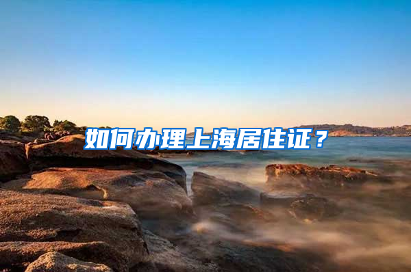 如何办理上海居住证？