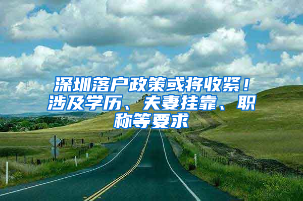 深圳落户政策或将收紧！涉及学历、夫妻挂靠、职称等要求