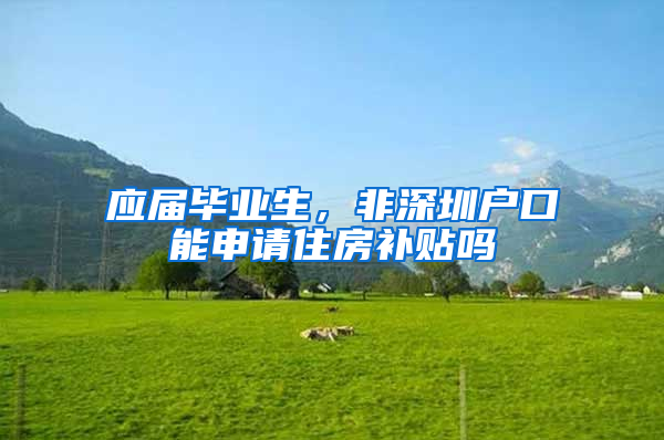 应届毕业生，非深圳户口能申请住房补贴吗