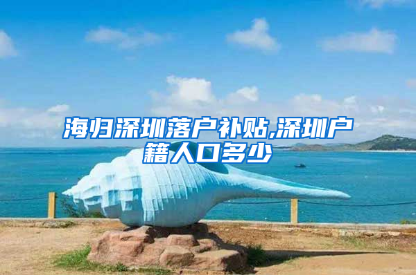 海归深圳落户补贴,深圳户籍人口多少