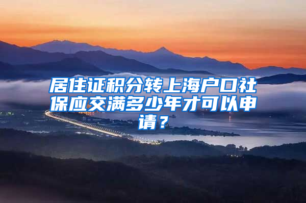 居住证积分转上海户口社保应交满多少年才可以申请？