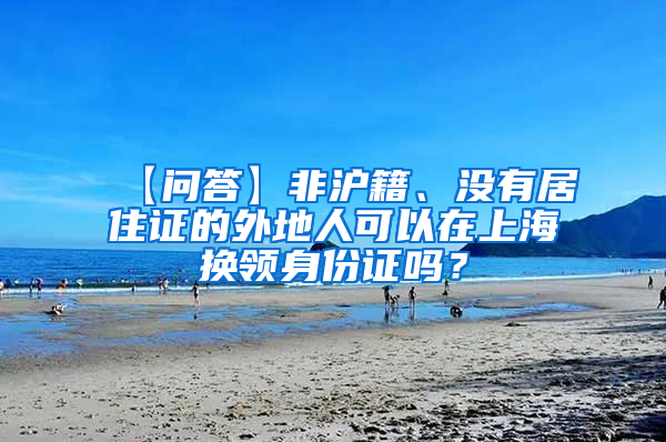 【问答】非沪籍、没有居住证的外地人可以在上海换领身份证吗？