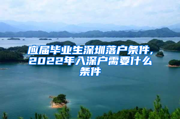 应届毕业生深圳落户条件,2022年入深户需要什么条件