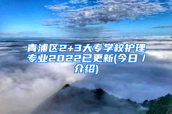 青浦区2+3大专学校护理专业2022已更新(今日／介绍)