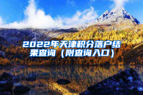 2022年天津积分落户结果查询（附查询入口）