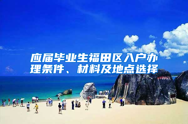 应届毕业生福田区入户办理条件、材料及地点选择