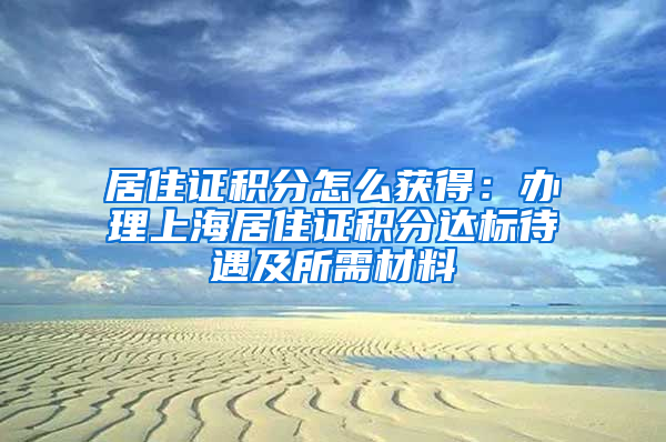 居住证积分怎么获得：办理上海居住证积分达标待遇及所需材料