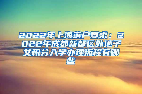 2022年上海落户要求：2022年成都新都区外地子女积分入学办理流程有哪些