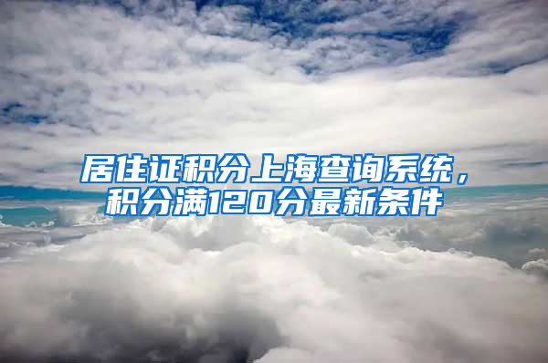 居住证积分上海查询系统，积分满120分最新条件