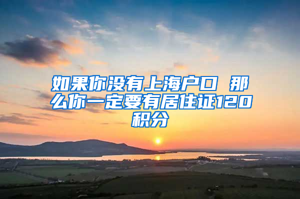 如果你没有上海户口 那么你一定要有居住证120积分